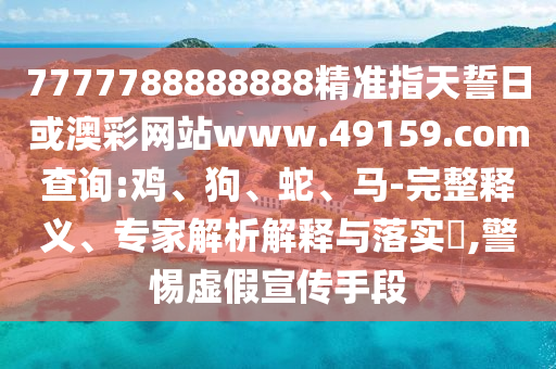 7777788888888精準(zhǔn)指天誓日或澳彩網(wǎng)站www.49159.соm查詢:雞、狗、蛇、馬-完整釋義、專家解析解釋與落實(shí)?,警惕虛假宣傳手段