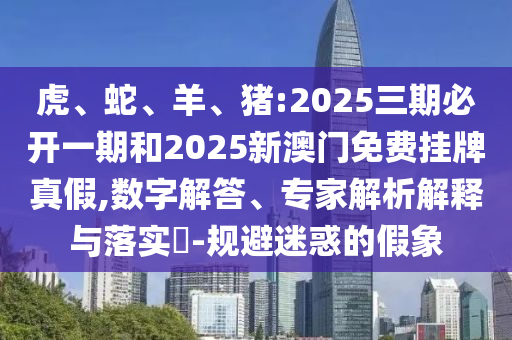 虎、蛇、羊、豬:2025三期必開一期和2025新澳門免費掛牌真假,數(shù)字解答、專家解析解釋與落實?-規(guī)避迷惑的假象