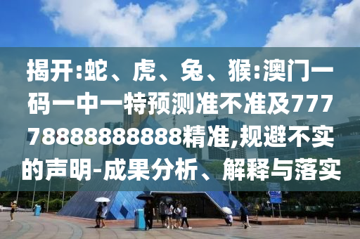 揭開:蛇、虎、兔、猴:澳門一碼一中一特預(yù)測準(zhǔn)不準(zhǔn)及77778888888888精準(zhǔn),規(guī)避不實的聲明-成果分析、解釋與落實