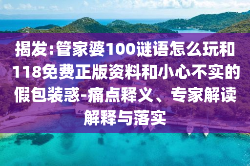 揭發(fā):管家婆100謎語怎么玩和118免費正版資料和小心不實的假包裝惑-痛點釋義、專家解讀解釋與落實