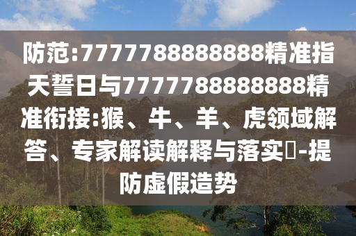 防范:7777788888888精準(zhǔn)指天誓日與7777788888888精準(zhǔn)銜接:猴、牛、羊、虎領(lǐng)域解答、專家解讀解釋與落實?-提防虛假造勢