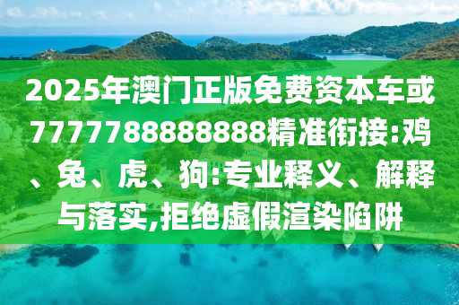 2025年澳門正版免費資本車或7777788888888精準(zhǔn)銜接:雞、兔、虎、狗:專業(yè)釋義、解釋與落實,拒絕虛假渲染陷阱