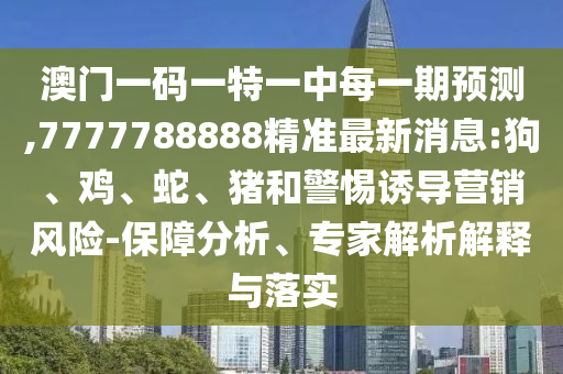 澳門一碼一特一中每一期預(yù)測,7777788888精準(zhǔn)最新消息:狗、雞、蛇、豬和警惕誘導(dǎo)營銷風(fēng)險-保障分析、專家解析解釋與落實