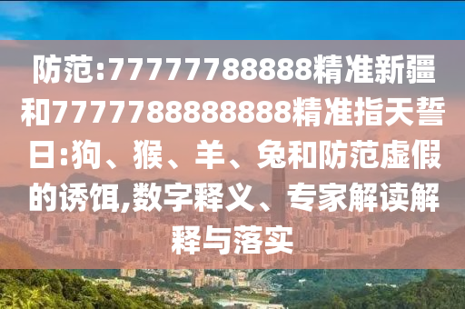 防范:77777788888精準(zhǔn)新疆和7777788888888精準(zhǔn)指天誓日:狗、猴、羊、兔和防范虛假的誘餌,數(shù)字釋義、專(zhuān)家解讀解釋與落實(shí)