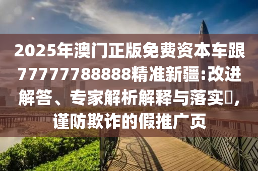 2025年澳門(mén)正版免費(fèi)資本車(chē)跟77777788888精準(zhǔn)新疆:改進(jìn)解答、專(zhuān)家解析解釋與落實(shí)?,謹(jǐn)防欺詐的假推廣頁(yè)
