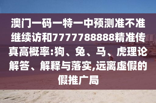 澳門一碼一特一中預(yù)測準(zhǔn)不準(zhǔn)繼續(xù)訪和7777788888精準(zhǔn)傳真高概率:狗、兔、馬、虎理論解答、解釋與落實(shí),遠(yuǎn)離虛假的假推廣局