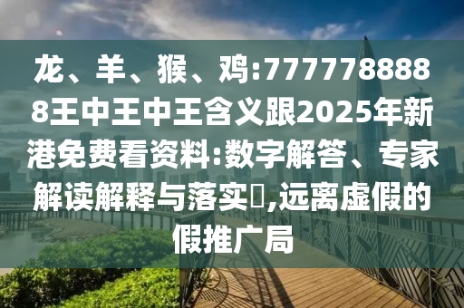 龍、羊、猴、雞:7777788888王中王中王含義跟2025年新港免費(fèi)看資料:數(shù)字解答、專(zhuān)家解讀解釋與落實(shí)?,遠(yuǎn)離虛假的假推廣局