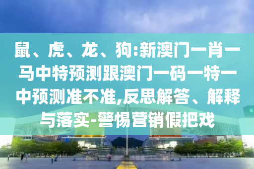 鼠、虎、龍、狗:新澳門一肖一馬中特預(yù)測跟澳門一碼一特一中預(yù)測準不準,反思解答、解釋與落實-警惕營銷假把戲