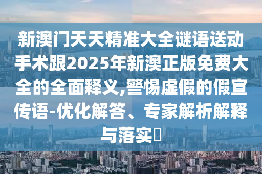 新澳門天天精準大全謎語送動手術(shù)跟2025年新澳正版免費大全的全面釋義,警惕虛假的假宣傳語-優(yōu)化解答、專家解析解釋與落實?