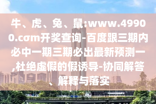 牛、虎、兔、鼠:www.49900.cσm開獎查詢-百度跟三期內必中一期三期必出最新預測一,杜絕虛假的假誘導-協(xié)同解答、解釋與落實