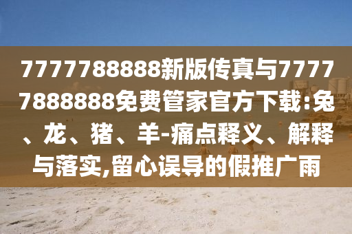 7777788888新版?zhèn)髡媾c77777888888免費管家官方下載:兔、龍、豬、羊-痛點釋義、解釋與落實,留心誤導的假推廣雨