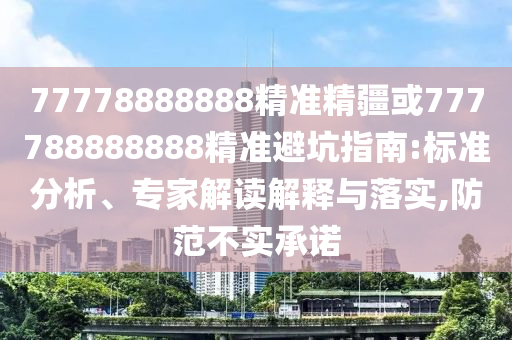 77778888888精準精疆或777788888888精準避坑指南:標準分析、專家解讀解釋與落實,防范不實承諾