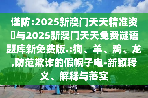 謹防:2025新澳門天天精準資枓與2025新澳門天天免費謎語題庫新免費版.:狗、羊、雞、龍,防范欺詐的假幌子電-新穎釋義、解釋與落實