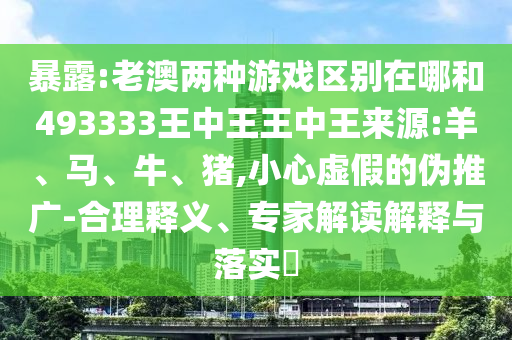 暴露:老澳兩種游戲區(qū)別在哪和493333王中王王中王來源:羊、馬、牛、豬,小心虛假的偽推廣-合理釋義、專家解讀解釋與落實(shí)?