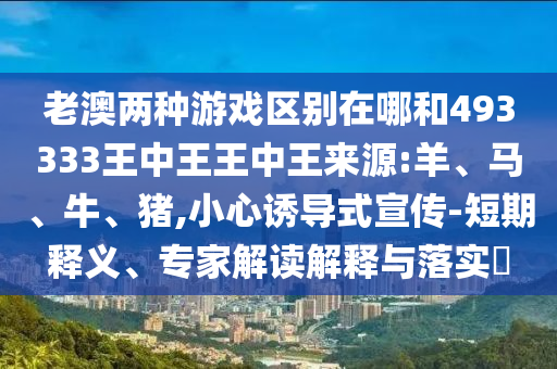 老澳兩種游戲區(qū)別在哪和493333王中王王中王來源:羊、馬、牛、豬,小心誘導(dǎo)式宣傳-短期釋義、專家解讀解釋與落實(shí)?