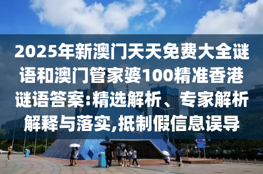 2025年新澳門天天免費(fèi)大全謎語和澳門管家婆100精準(zhǔn)香港謎語答案:精選解析、專家解析解釋與落實(shí),抵制假信息誤導(dǎo)