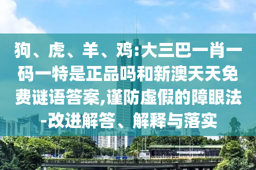 狗、虎、羊、雞:大三巴一肖一碼一特是正品嗎和新澳天天免費謎語答案,謹防虛假的障眼法-改進解答、解釋與落實
