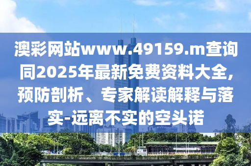 澳彩網(wǎng)站www.49159.m查詢同2025年最新免費資料大全,預防剖析、專家解讀解釋與落實-遠離不實的空頭諾