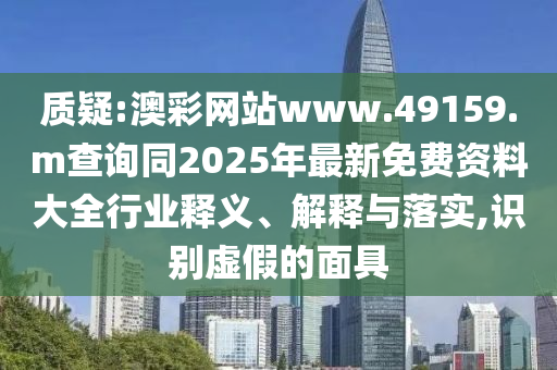 質疑:澳彩網(wǎng)站www.49159.m查詢同2025年最新免費資料大全行業(yè)釋義、解釋與落實,識別虛假的面具