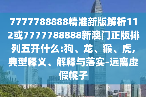 7777788888精準新版解析112或7777788888新澳門正版排列五開什么:狗、龍、猴、虎,典型釋義、解釋與落實-遠離虛假幌子