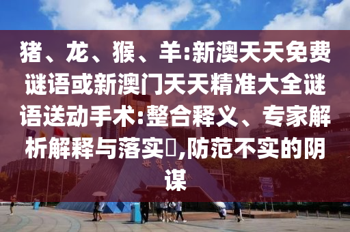 豬、龍、猴、羊:新澳天天免費(fèi)謎語或新澳門天天精準(zhǔn)大全謎語送動(dòng)手術(shù):整合釋義、專家解析解釋與落實(shí)?,防范不實(shí)的陰謀