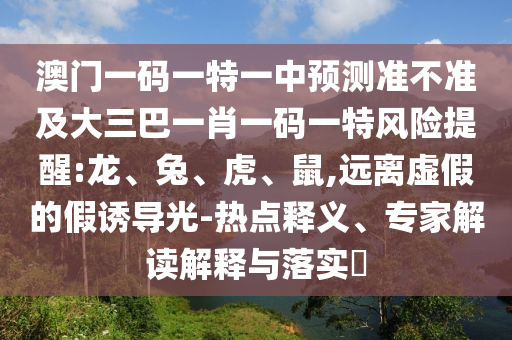 澳門一碼一特一中預(yù)測(cè)準(zhǔn)不準(zhǔn)及大三巴一肖一碼一特風(fēng)險(xiǎn)提醒:龍、兔、虎、鼠,遠(yuǎn)離虛假的假誘導(dǎo)光-熱點(diǎn)釋義、專家解讀解釋與落實(shí)?