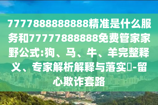 7777888888888精準是什么服務(wù)和77777888888免費管家家野公式:狗、馬、牛、羊完整釋義、專家解析解釋與落實?-留心欺詐套路