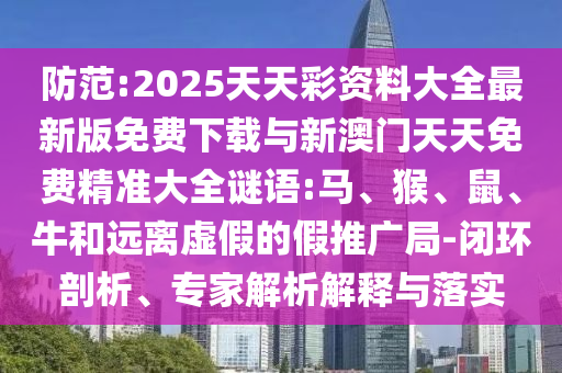 防范:2025天天彩資料大全最新版免費下載與新澳門天天免費精準大全謎語:馬、猴、鼠、牛和遠離虛假的假推廣局-閉環(huán)剖析、專家解析解釋與落實