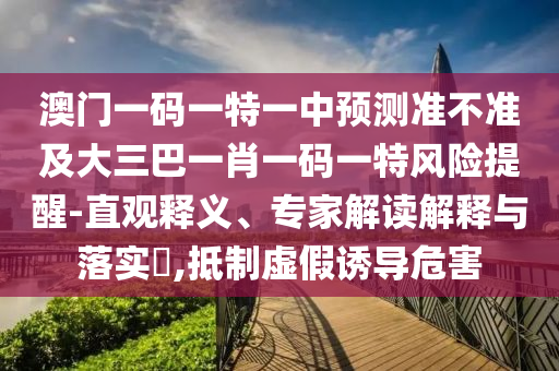 澳門一碼一特一中預(yù)測準不準及大三巴一肖一碼一特風(fēng)險提醒-直觀釋義、專家解讀解釋與落實?,抵制虛假誘導(dǎo)危害