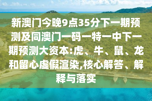 新澳門今晚9點35分下一期預測及同澳門一碼一特一中下一期預測大資本:虎、牛、鼠、龍和留心虛假渲染,核心解答、解釋與落實