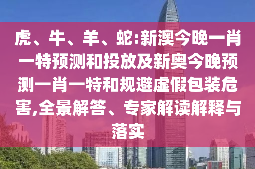 虎、牛、羊、蛇:新澳今晚一肖一特預測和投放及新奧今晚預測一肖一特和規(guī)避虛假包裝危害,全景解答、專家解讀解釋與落實