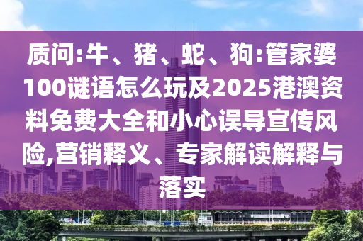 質(zhì)問:牛、豬、蛇、狗:管家婆100謎語怎么玩及2025港澳資料免費大全和小心誤導宣傳風險,營銷釋義、專家解讀解釋與落實
