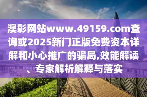 澳彩網(wǎng)站www.49159.соm查詢或2025新門正版免費資本詳解和小心推廣的騙局,效能解讀、專家解析解釋與落實