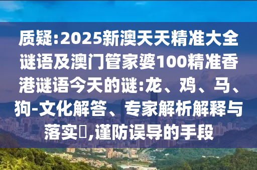 質(zhì)疑:2025新澳天天精準大全謎語及澳門管家婆100精準香港謎語今天的謎:龍、雞、馬、狗-文化解答、專家解析解釋與落實?,謹防誤導的手段