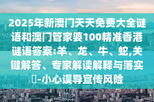 2025年新澳門天天免費大全謎語和澳門管家婆100精準香港謎語答案:羊、龍、牛、蛇,關鍵解答、專家解讀解釋與落實?-小心誤導宣傳風險