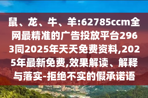 鼠、龍、牛、羊:62785ccm全網(wǎng)最精準的廣告投放平臺2963同2025年天天免費資料,2025年最新免費,效果解讀、解釋與落實-拒絕不實的假承諾語