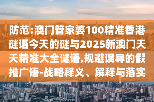 防范:澳門管家婆100精準(zhǔn)香港謎語今天的謎與2025新澳門天天精準(zhǔn)大全謎語,規(guī)避誤導(dǎo)的假推廣語-戰(zhàn)略釋義、解釋與落實(shí)