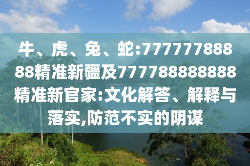 牛、虎、兔、蛇:77777788888精準(zhǔn)新疆及777788888888精準(zhǔn)新官家:文化解答、解釋與落實(shí),防范不實(shí)的陰謀