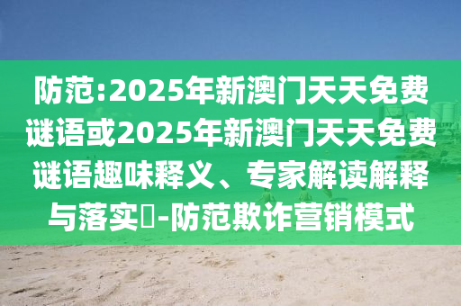 防范:2025年新澳門天天免費(fèi)謎語或2025年新澳門天天免費(fèi)謎語趣味釋義、專家解讀解釋與落實(shí)?-防范欺詐營(yíng)銷模式