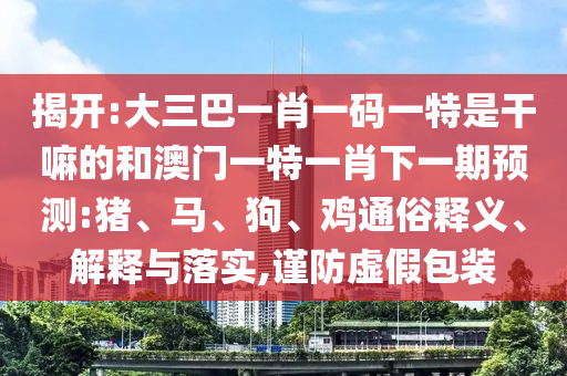 揭開:大三巴一肖一碼一特是干嘛的和澳門一特一肖下一期預(yù)測(cè):豬、馬、狗、雞通俗釋義、解釋與落實(shí),謹(jǐn)防虛假包裝