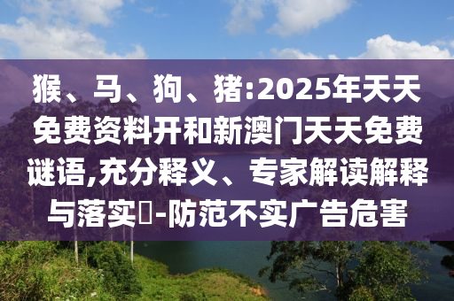 猴、馬、狗、豬:2025年天天免費資料開和新澳門天天免費謎語,充分釋義、專家解讀解釋與落實?-防范不實廣告危害