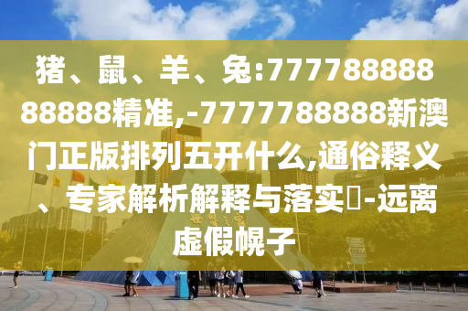 豬、鼠、羊、兔:77778888888888精準,-7777788888新澳門正版排列五開什么,通俗釋義、專家解析解釋與落實?-遠離虛假幌子