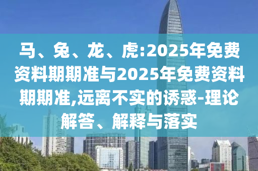 馬、兔、龍、虎:2025年免費資料期期準與2025年免費資料期期準,遠離不實的誘惑-理論解答、解釋與落實
