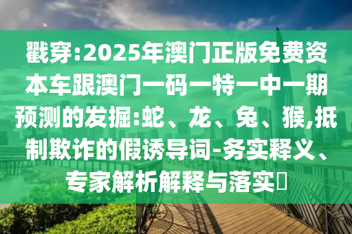 戳穿:2025年澳門正版免費資本車跟澳門一碼一特一中一期預(yù)測的發(fā)掘:蛇、龍、兔、猴,抵制欺詐的假誘導(dǎo)詞-務(wù)實釋義、專家解析解釋與落實?