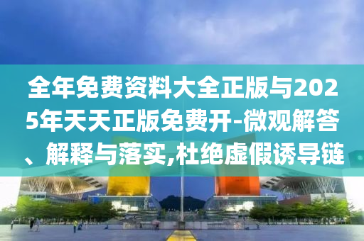全年免費(fèi)資料大全正版與2025年天天正版免費(fèi)開-微觀解答、解釋與落實(shí),杜絕虛假誘導(dǎo)鏈