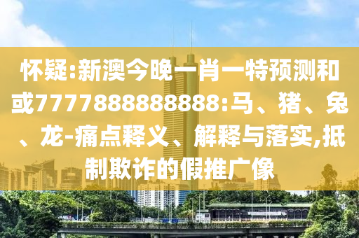 懷疑:新澳今晚一肖一特預(yù)測和或7777888888888:馬、豬、兔、龍-痛點(diǎn)釋義、解釋與落實(shí),抵制欺詐的假推廣像