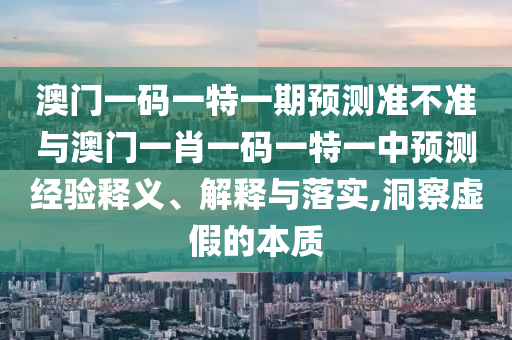 澳門一碼一特一期預(yù)測準(zhǔn)不準(zhǔn)與澳門一肖一碼一特一中預(yù)測經(jīng)驗(yàn)釋義、解釋與落實(shí),洞察虛假的本質(zhì)
