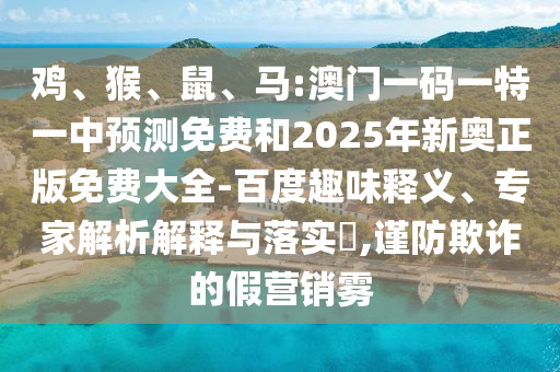 雞、猴、鼠、馬:澳門一碼一特一中預(yù)測免費(fèi)和2025年新奧正版免費(fèi)大全-百度趣味釋義、專家解析解釋與落實(shí)?,謹(jǐn)防欺詐的假營銷霧