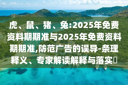 虎、鼠、豬、兔:2025年免費資料期期準(zhǔn)與2025年免費資料期期準(zhǔn),防范廣告的誤導(dǎo)-條理釋義、專家解讀解釋與落實?