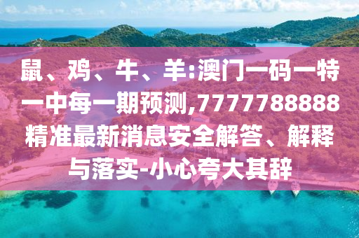 鼠、雞、牛、羊:澳門(mén)一碼一特一中每一期預(yù)測(cè),7777788888精準(zhǔn)最新消息安全解答、解釋與落實(shí)-小心夸大其辭